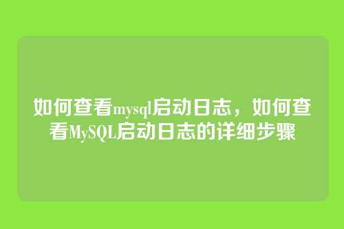 如何查看mysql启动日志,如何查看MySQL启动日志的详细步骤