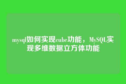 mysql如何实现cube功能,MySQL实现多维数据立方体功能