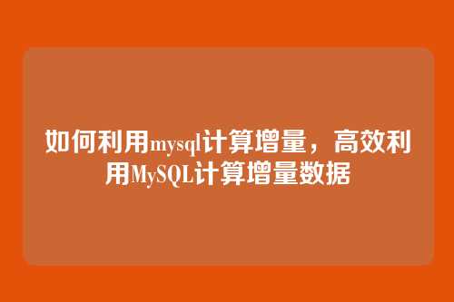 如何利用mysql计算增量，高效利用MySQL计算增量数据