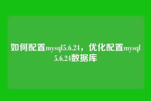 如何配置mysql5.6.24,优化配置mysql5.6.24数据库