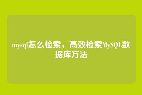 mysql怎么检索,高效检索MySQL数据库方法