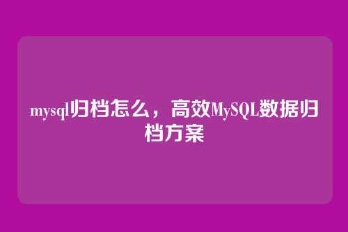mysql归档怎么,高效MySQL数据归档方案