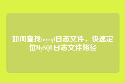 如何查找mysql日志文件,快速定位MySQL日志文件路径