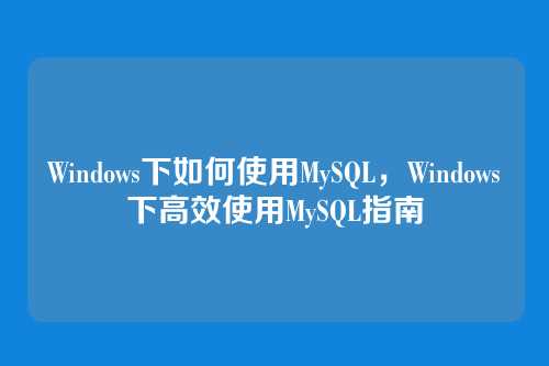 Windows下如何使用MySQL，Windows下高效使用MySQL指南