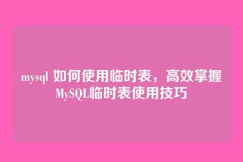 mysql 如何使用临时表,高效掌握MySQL临时表使用技巧