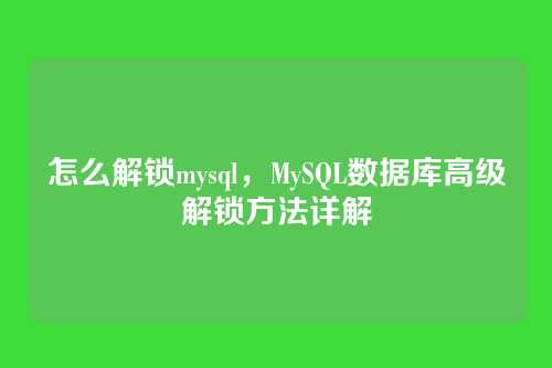 怎么解锁mysql，MySQL数据库高级解锁方法详解
