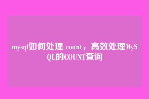 mysql如何处理 count,高效处理MySQL的COUNT查询