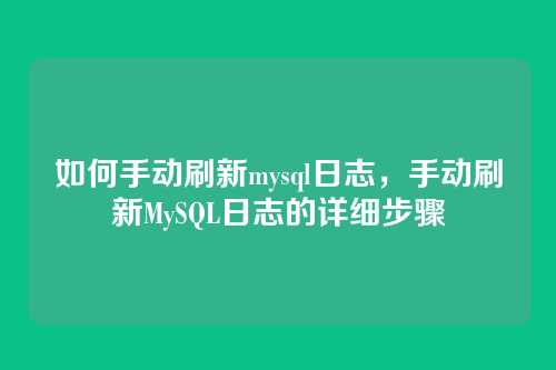 如何手动刷新mysql日志,手动刷新MySQL日志的详细步骤