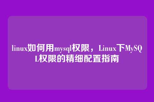 linux如何用mysql权限，Linux下MySQL权限的精细配置指南