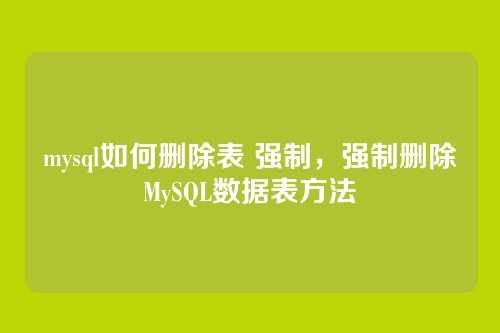 mysql如何删除表 强制,强制删除MySQL数据表方法