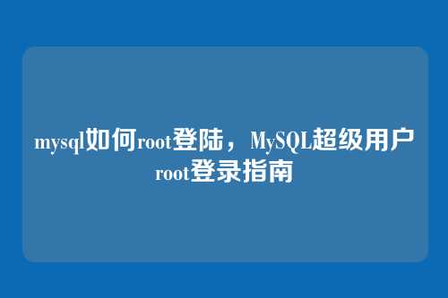 mysql如何root登陆,MySQL超级用户root登录指南