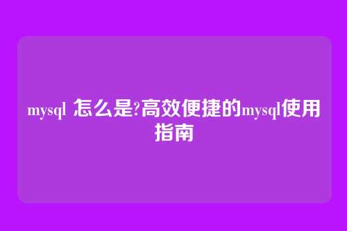 mysql 怎么是?高效便捷的mysql使用指南