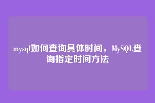 mysql如何查询具体时间,MySQL查询指定时间方法