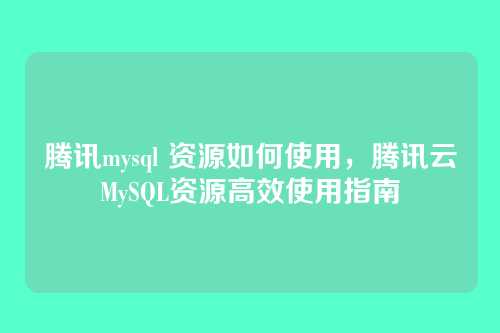 腾讯mysql 资源如何使用,腾讯云MySQL资源高效使用指南