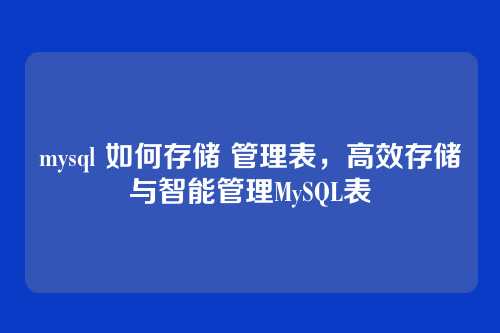 mysql 如何存储 管理表,高效存储与智能管理MySQL表