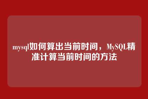 mysql如何算出当前时间,MySQL精准计算当前时间的方法