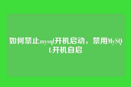 如何禁止mysql开机启动,禁用MySQL开机自启