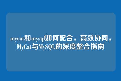 mycat和mysql如何配合，高效协同，MyCat与MySQL的深度整合指南