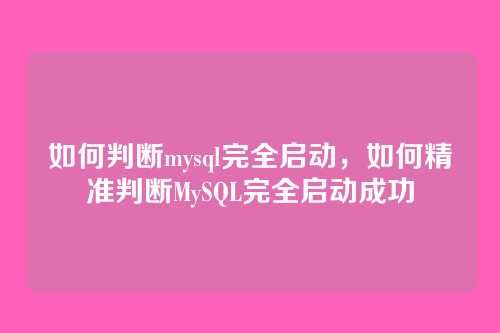 如何判断mysql完全启动,如何精准判断MySQL完全启动成功