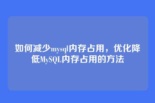 如何减少mysql内存占用,优化降低MySQL内存占用的方法