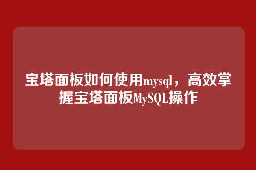 宝塔面板如何使用mysql,高效掌握宝塔面板MySQL操作