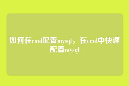 如何在cmd配置mysql,在cmd中快速配置mysql