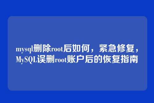 mysql删除root后如何,紧急修复,MySQL误删root账户后的恢复指南