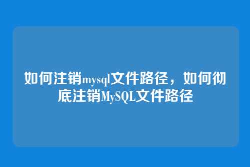 如何注销mysql文件路径,如何彻底注销MySQL文件路径