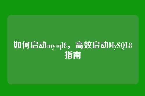如何启动mysql8,高效启动MySQL8指南