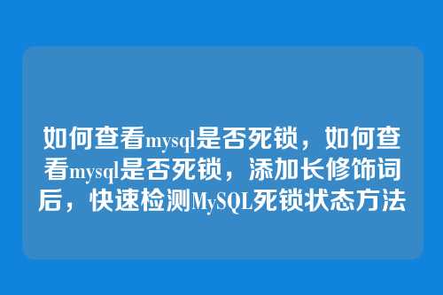 如何查看mysql是否死锁,如何查看mysql是否死锁,添加长修饰词后,快速检测MySQL死锁状态方法