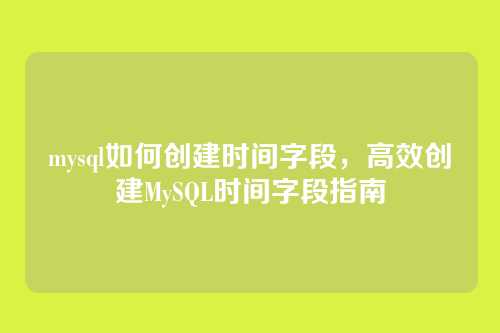 mysql如何创建时间字段,高效创建MySQL时间字段指南