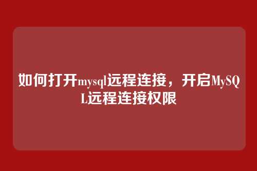 如何打开mysql远程连接,开启MySQL远程连接权限