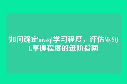 如何确定mysql学习程度,评估MySQL掌握程度的进阶指南