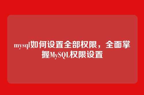 mysql如何设置全部权限,全面掌握MySQL权限设置