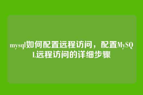 mysql如何配置远程访问,配置MySQL远程访问的详细步骤