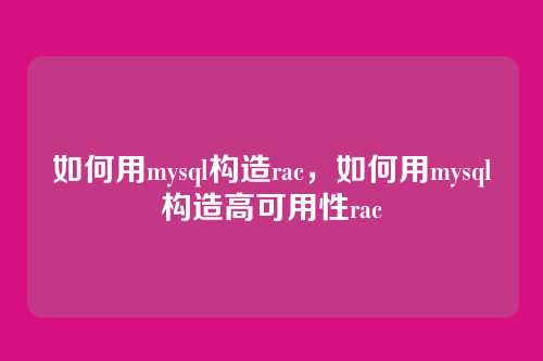 如何用mysql构造rac,如何用mysql构造高可用性rac