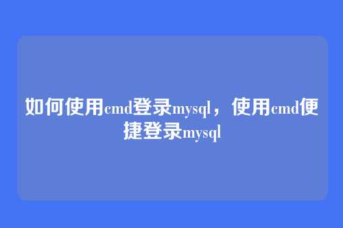 如何使用cmd登录mysql,使用cmd便捷登录mysql