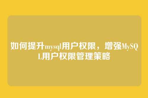 如何提升mysql用户权限,增强MySQL用户权限管理策略