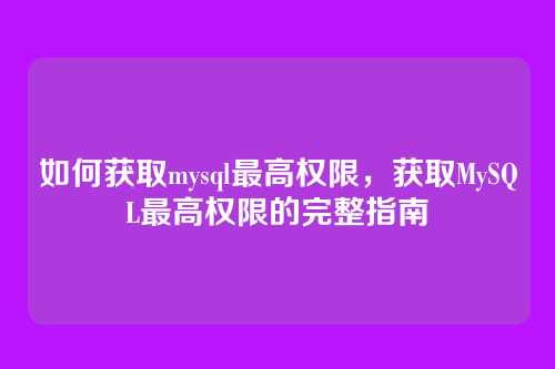 如何获取mysql最高权限,获取MySQL最高权限的完整指南