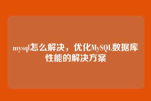 mysql怎么解决,优化MySQL数据库性能的解决方案