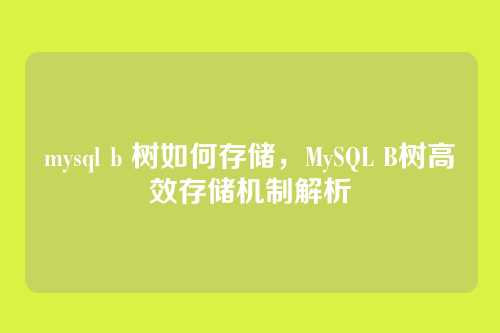 mysql b 树如何存储,MySQL B树高效存储机制解析