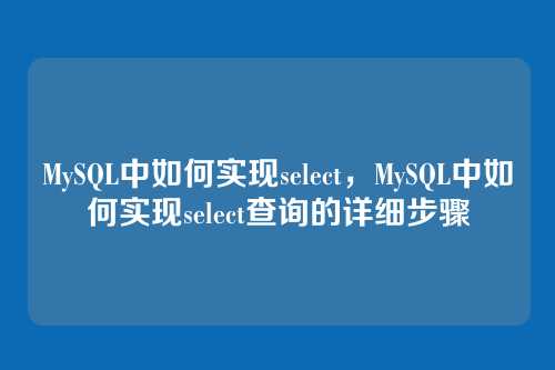 MySQL中如何实现select,MySQL中如何实现select查询的详细步骤