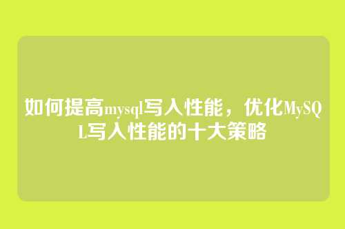 如何提高mysql写入性能,优化MySQL写入性能的十大策略