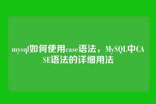 mysql如何使用case语法,MySQL中CASE语法的详细用法
