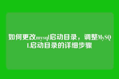 如何更改mysql启动目录,调整MySQL启动目录的详细步骤