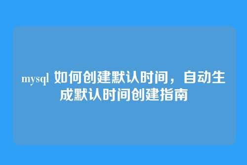 mysql 如何创建默认时间,自动生成默认时间创建指南