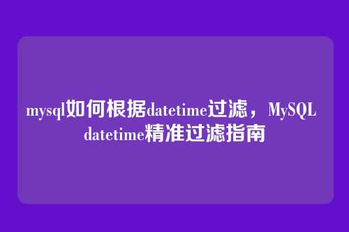 mysql如何根据datetime过滤,MySQL datetime精准过滤指南