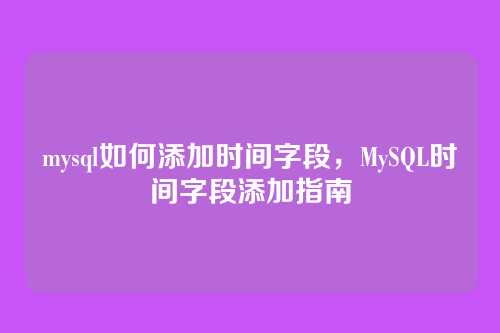 mysql如何添加时间字段,MySQL时间字段添加指南