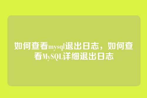 如何查看mysql退出日志,如何查看MySQL详细退出日志