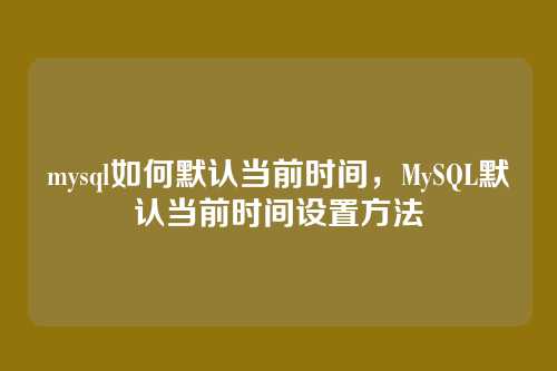 mysql如何默认当前时间,MySQL默认当前时间设置方法